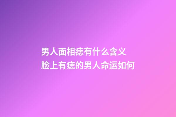 男人面相痣有什么含义 脸上有痣的男人命运如何